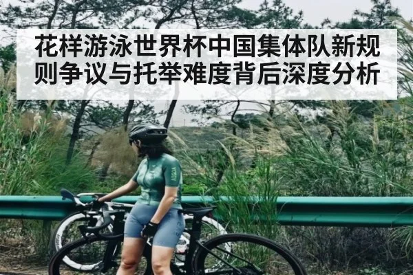 花样游泳世界杯中国集体队新规则争议与托举难度背后深度分析