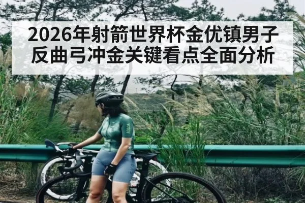 2026年射箭世界杯金优镇男子反曲弓冲金关键看点全面分析