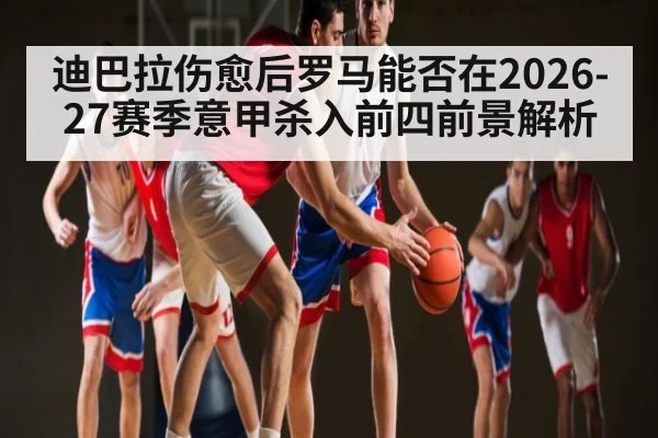 迪巴拉伤愈后罗马能否在2026-27赛季意甲杀入前四前景解析