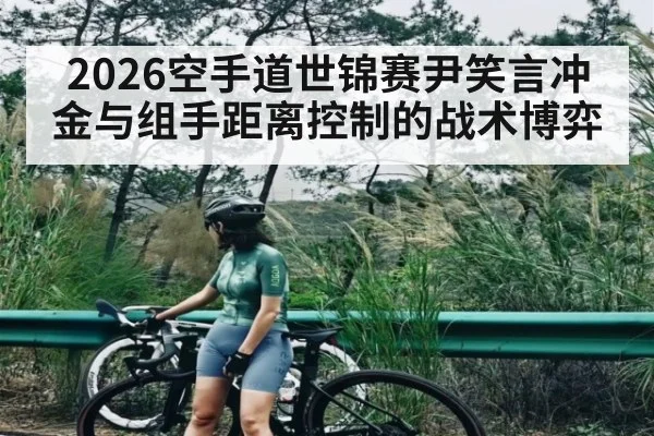 2026空手道世锦赛尹笑言冲金与组手距离控制的战术博弈