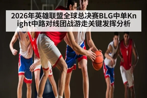 2026年英雄联盟全球总决赛BLG中单Knight中路对线团战游走关键发挥分析